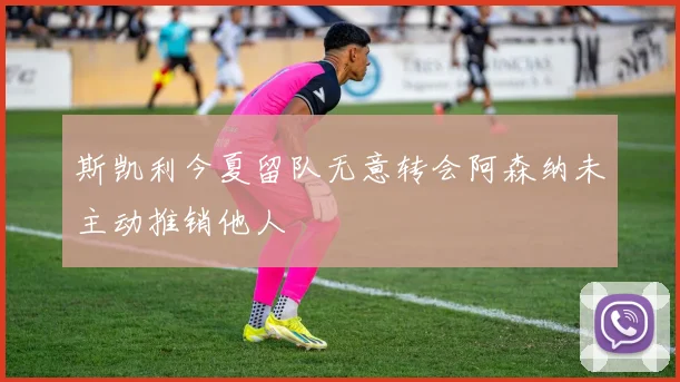 斯凯利今夏留队无意转会阿森纳未主动推销他人