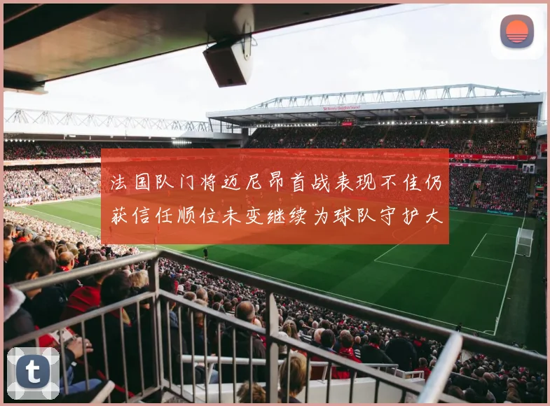 法国队门将迈尼昂首战表现不佳仍获信任顺位未变继续为球队守护大门