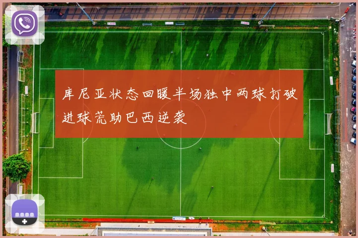 库尼亚状态回暖半场独中两球打破进球荒助巴西逆袭
