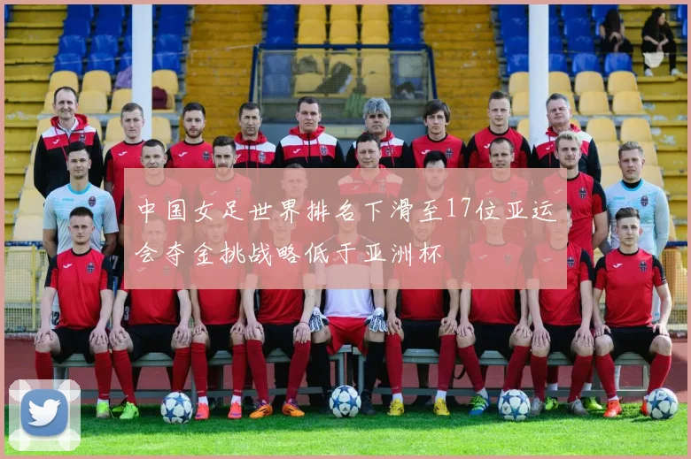 中国女足世界排名下滑至17位亚运会夺金挑战略低于亚洲杯