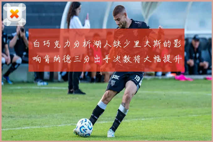 白巧克力分析湖人缺少里夫斯的影响肯纳德三分出手次数将大幅提升