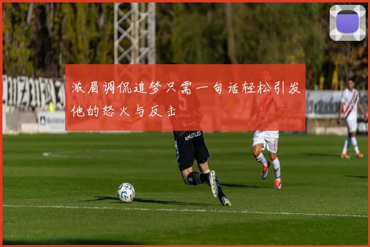浓眉调侃追梦只需一句话轻松引发他的怒火与反击