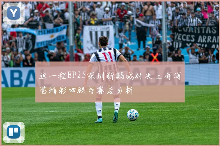 这一程EP25深圳新鹏城对决上海海港精彩回顾与赛后分析