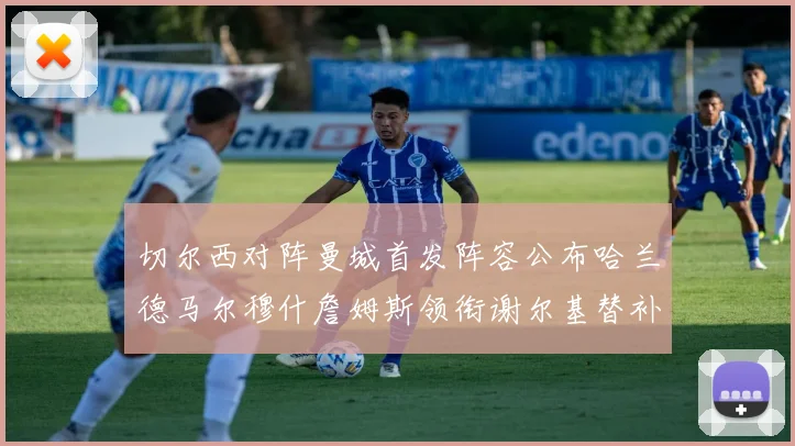 切尔西对阵曼城首发阵容公布哈兰德马尔穆什詹姆斯领衔谢尔基替补出战