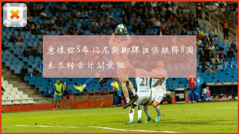 意媒称S希门尼斯脚踝扭伤缺阵8周米兰转会计划受阻