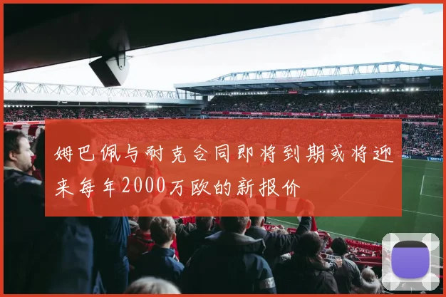 姆巴佩与耐克合同即将到期或将迎来每年2000万欧的新报价