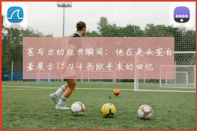 塞布尔的经典瞬间：他在更衣室自豪展示15刀卡西欧手表的回忆