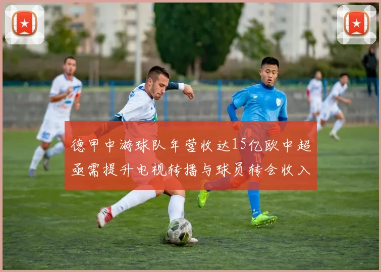 德甲中游球队年营收达15亿欧中超亟需提升电视转播与球员转会收入