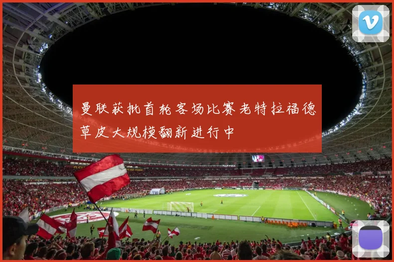 曼联获批首轮客场比赛老特拉福德草皮大规模翻新进行中