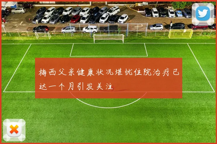 梅西父亲健康状况堪忧住院治疗已达一个月引发关注