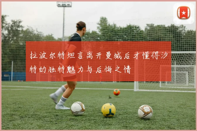 拉波尔特坦言离开曼城后才懂得沙特的独特魅力与后悔之情