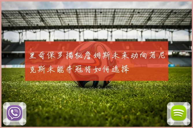 里奇保罗揭秘詹姆斯未来动向若尼克斯未能夺冠将如何选择