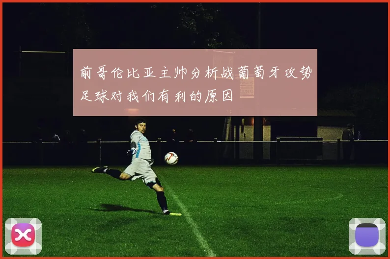 前哥伦比亚主帅分析战葡萄牙攻势足球对我们有利的原因
