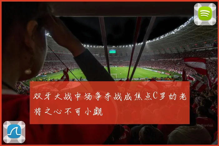 双牙大战中场争夺战成焦点C罗的老将之心不可小觑