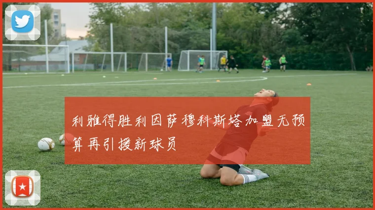 利雅得胜利因萨穆科斯塔加盟无预算再引援新球员