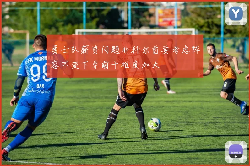 勇士队薪资问题非科尔首要考虑阵容不变下季前十难度加大