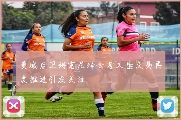 曼城后卫姆富尼转会考文垂交易再度推进引发关注