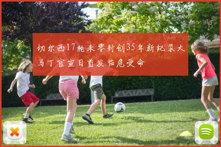 切尔西17轮未零封创35年新纪录大马丁官宣日首发临危受命