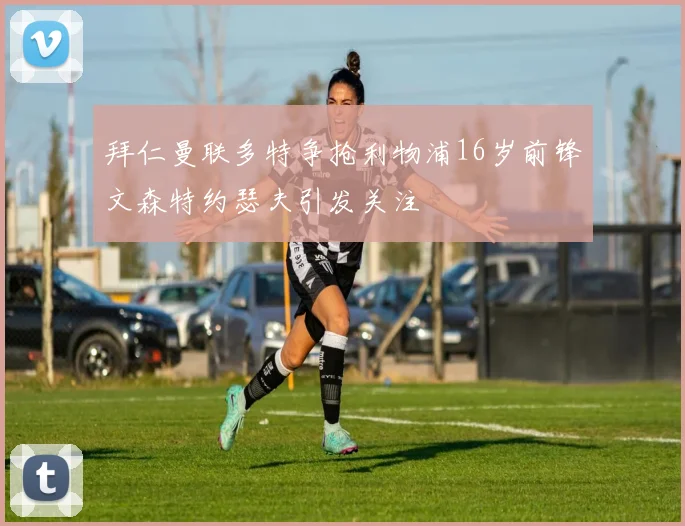 拜仁曼联多特争抢利物浦16岁前锋文森特约瑟夫引发关注