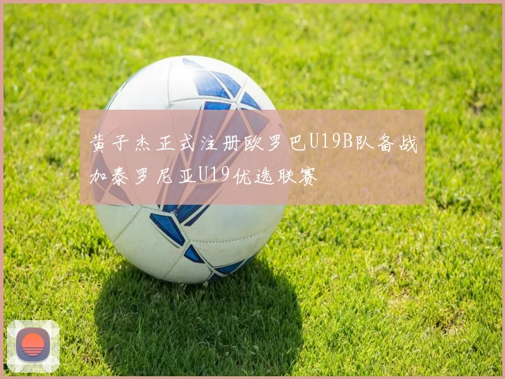 黄子杰正式注册欧罗巴U19B队备战加泰罗尼亚U19优选联赛