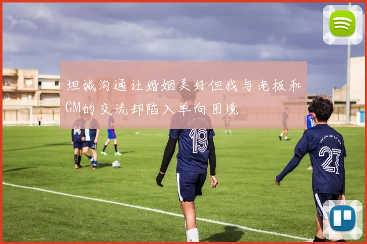 坦诚沟通让婚姻美好但我与老板和GM的交流却陷入单向困境