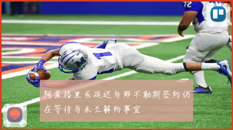 阿莱格里或延迟与那不勒斯签约仍在等待与米兰解约事宜