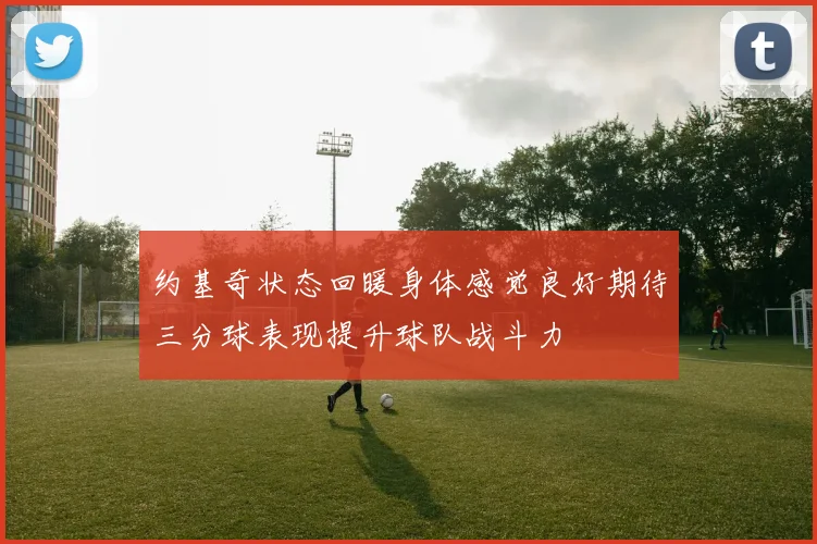 约基奇状态回暖身体感觉良好期待三分球表现提升球队战斗力
