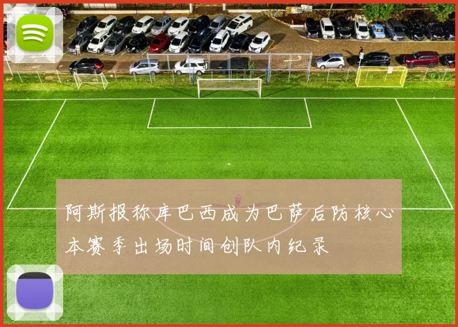 阿斯报称库巴西成为巴萨后防核心本赛季出场时间创队内纪录