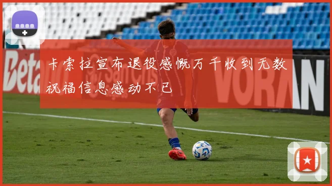 卡索拉宣布退役感慨万千收到无数祝福信息感动不已