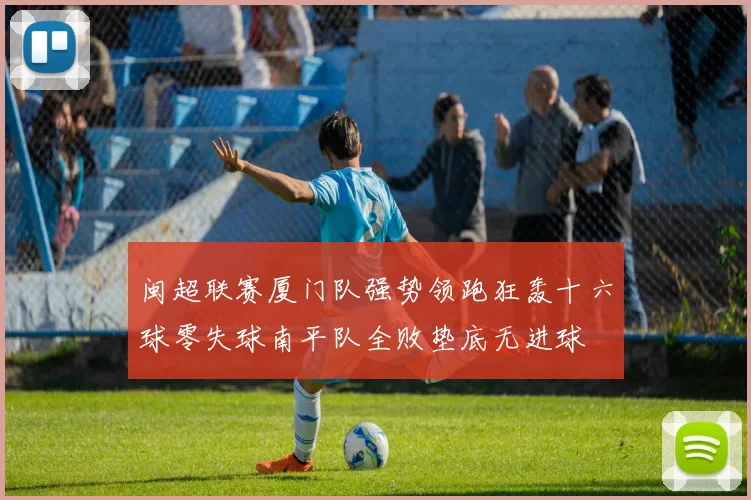 闽超联赛厦门队强势领跑狂轰十六球零失球南平队全败垫底无进球