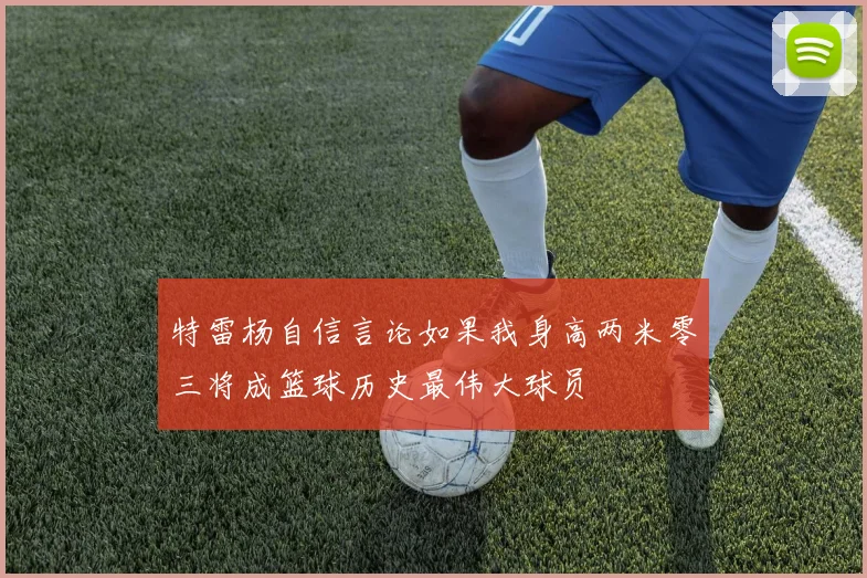 特雷杨自信言论如果我身高两米零三将成篮球历史最伟大球员