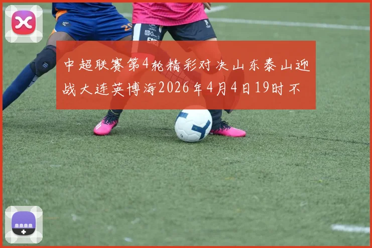 中超联赛第4轮精彩对决山东泰山迎战大连英博海2026年4月4日19时不容错过