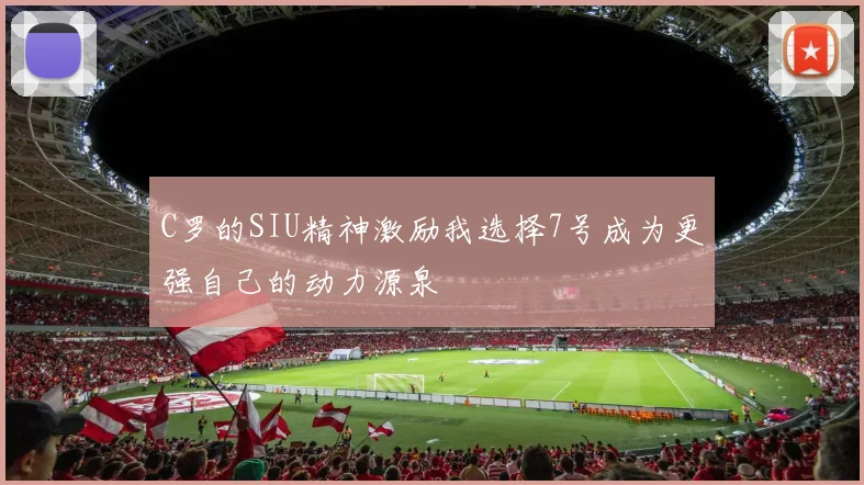 C罗的SIU精神激励我选择7号成为更强自己的动力源泉