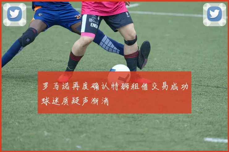 罗马诺再度确认特狮租借交易成功球迷质疑声渐消